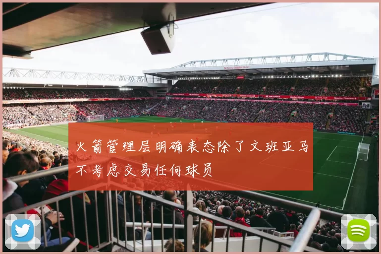 火箭管理层明确表态除了文班亚马不考虑交易任何球员