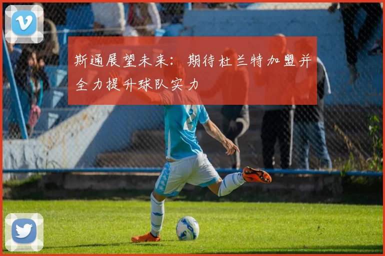 斯通展望未来：期待杜兰特加盟并全力提升球队实力