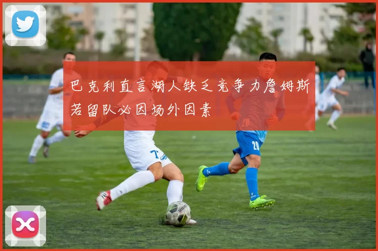 巴克利直言湖人缺乏竞争力詹姆斯若留队必因场外因素