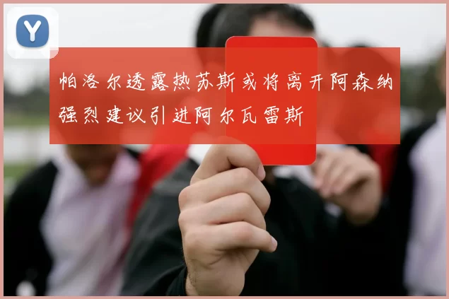 帕洛尔透露热苏斯或将离开阿森纳强烈建议引进阿尔瓦雷斯