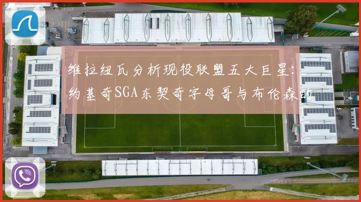 维拉纽瓦分析现役联盟五大巨星：约基奇SGA东契奇字母哥与布伦森的表现与影响