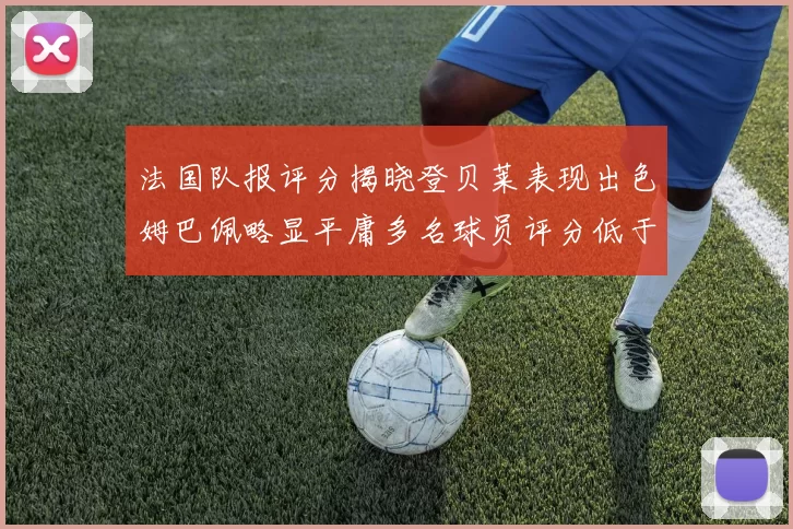 法国队报评分揭晓登贝莱表现出色姆巴佩略显平庸多名球员评分低于六分