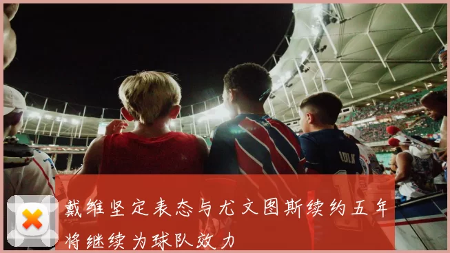 戴维坚定表态与尤文图斯续约五年将继续为球队效力