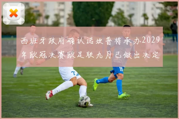 西班牙政府确认诺坎普将承办2029年欧冠决赛欧足联九月已做出决定
