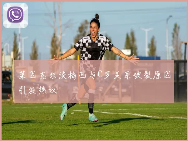 莱因克尔谈梅西与C罗关系破裂原因引发热议