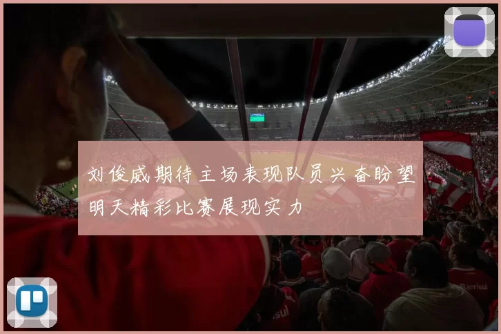 刘俊威期待主场表现队员兴奋盼望明天精彩比赛展现实力