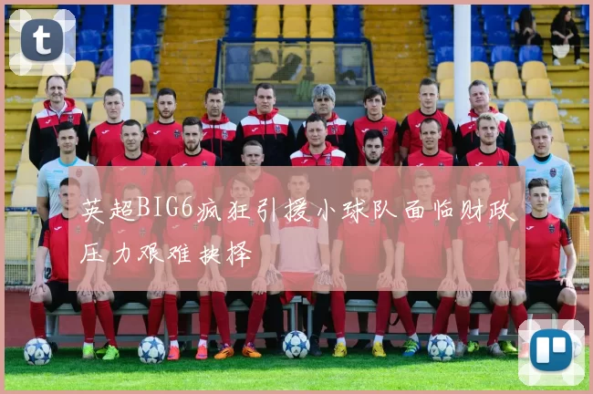 英超BIG6疯狂引援小球队面临财政压力艰难抉择