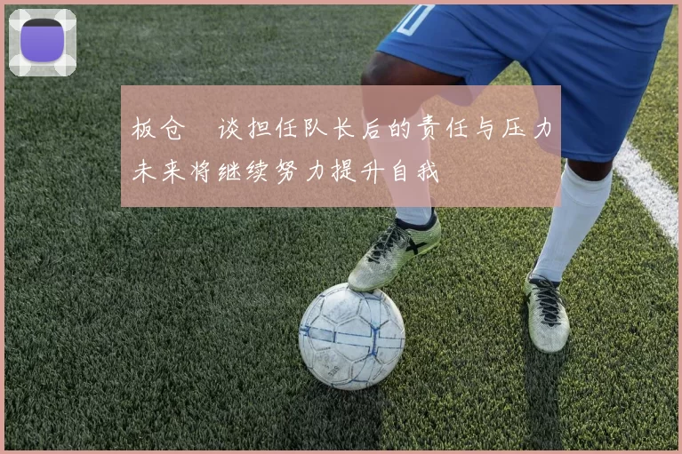 板仓滉谈担任队长后的责任与压力未来将继续努力提升自我