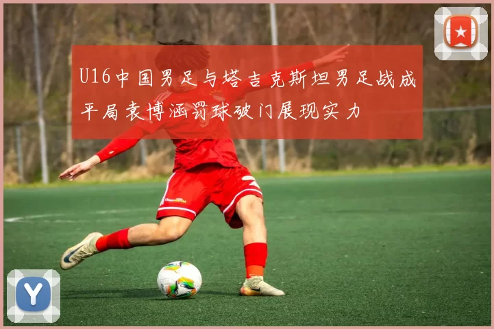 U16中国男足与塔吉克斯坦男足战成平局袁博涵罚球破门展现实力