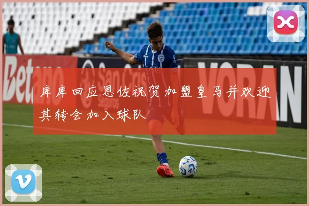 库库回应恩佐祝贺加盟皇马并欢迎其转会加入球队