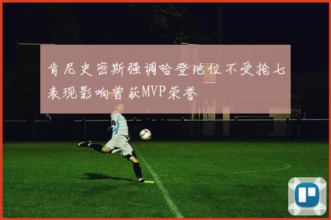 肯尼史密斯强调哈登地位不受抢七表现影响曾获MVP荣誉