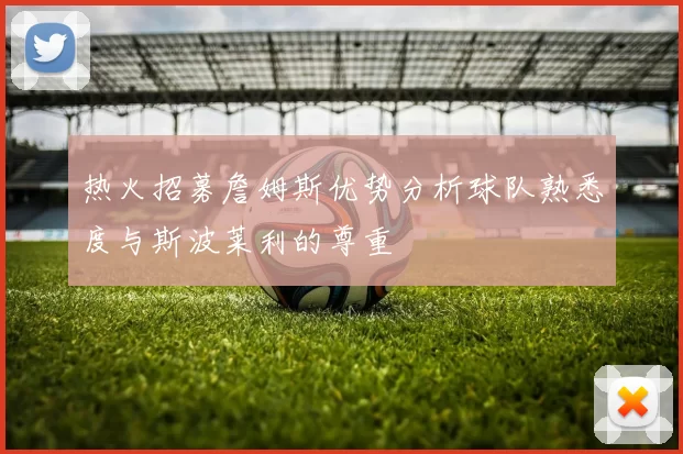热火招募詹姆斯优势分析球队熟悉度与斯波莱利的尊重