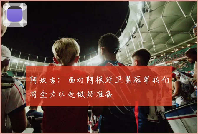 阿坎吉：面对阿根廷卫冕冠军我们将全力以赴做好准备