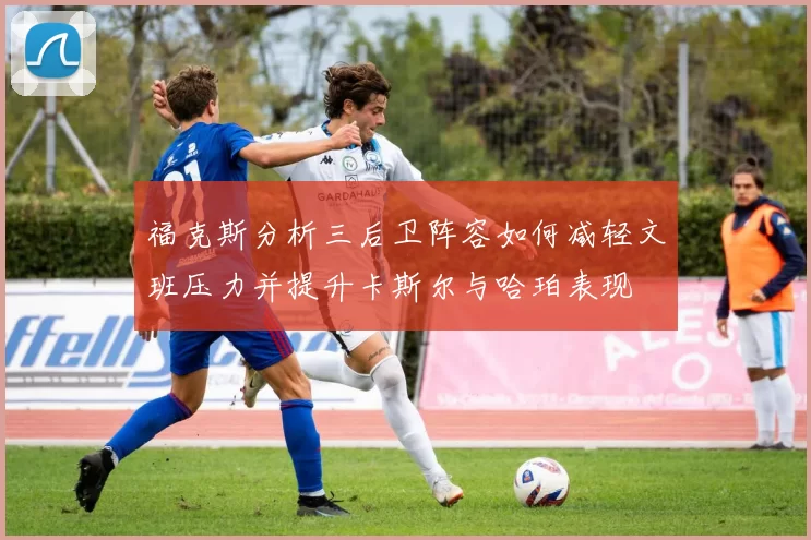 福克斯分析三后卫阵容如何减轻文班压力并提升卡斯尔与哈珀表现