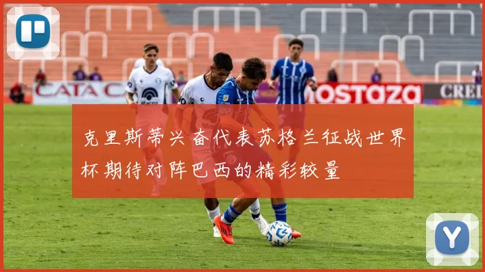 克里斯蒂兴奋代表苏格兰征战世界杯期待对阵巴西的精彩较量