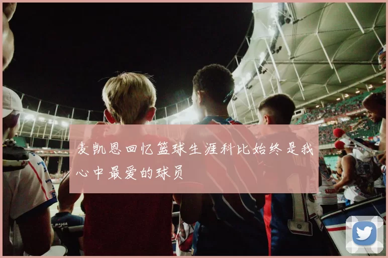 麦凯恩回忆篮球生涯科比始终是我心中最爱的球员
