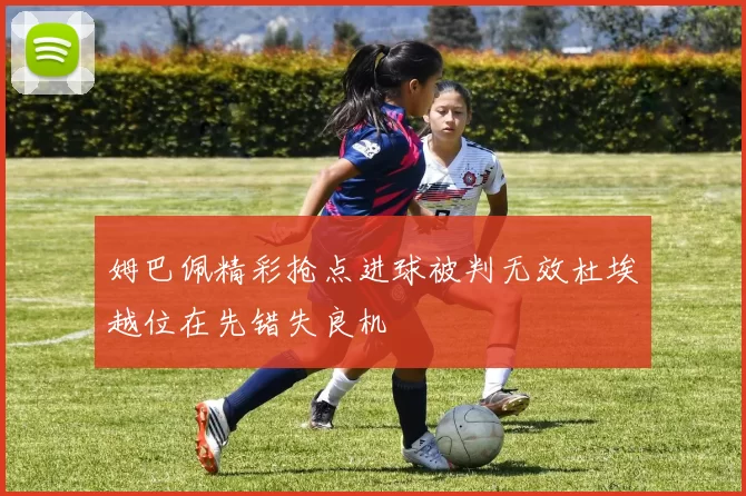 姆巴佩精彩抢点进球被判无效杜埃越位在先错失良机