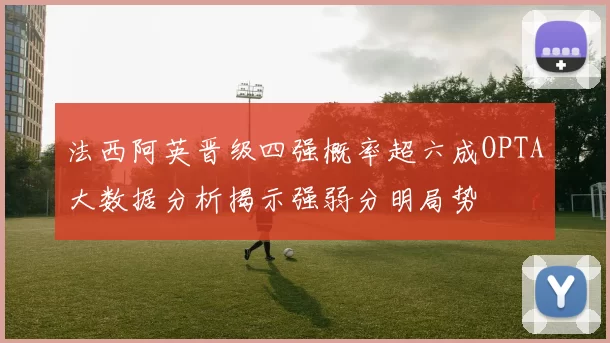 法西阿英晋级四强概率超六成OPTA大数据分析揭示强弱分明局势