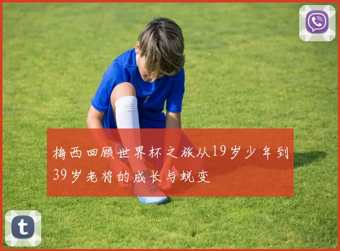 梅西回顾世界杯之旅从19岁少年到39岁老将的成长与蜕变