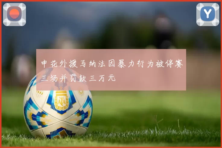 申花外援马纳法因暴力行为被停赛三场并罚款三万元