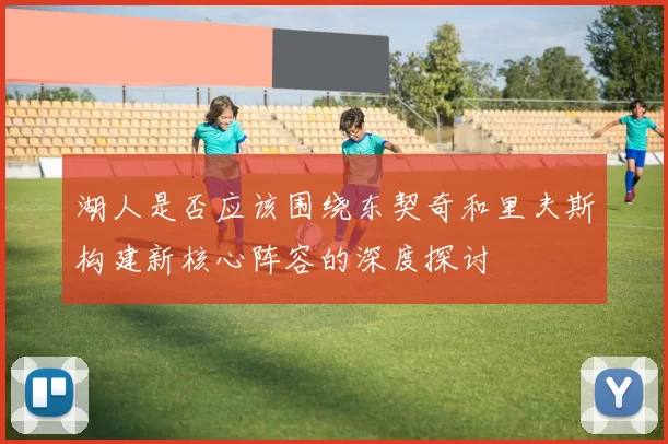 湖人是否应该围绕东契奇和里夫斯构建新核心阵容的深度探讨