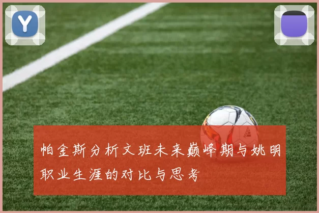 帕金斯分析文班未来巅峰期与姚明职业生涯的对比与思考
