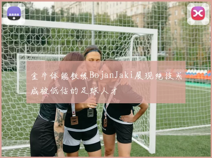 金牛体能教练BojanJaki展现绝技或成被低估的足球人才