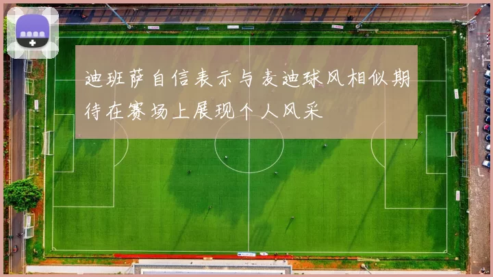 迪班萨自信表示与麦迪球风相似期待在赛场上展现个人风采