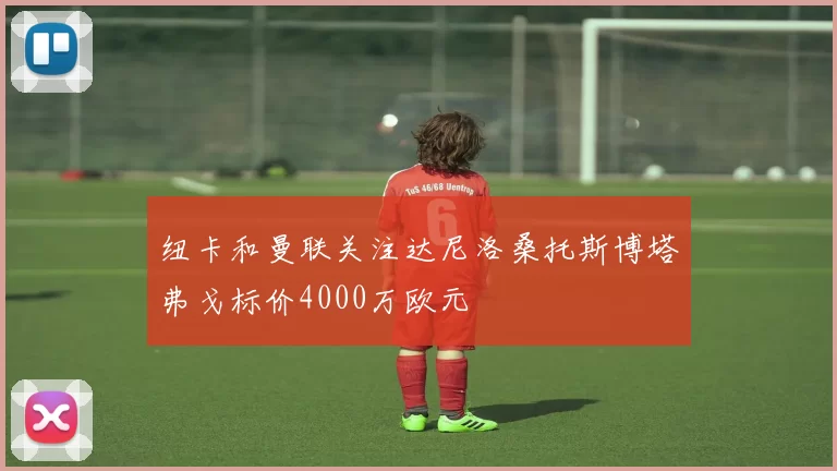 纽卡和曼联关注达尼洛桑托斯博塔弗戈标价4000万欧元
