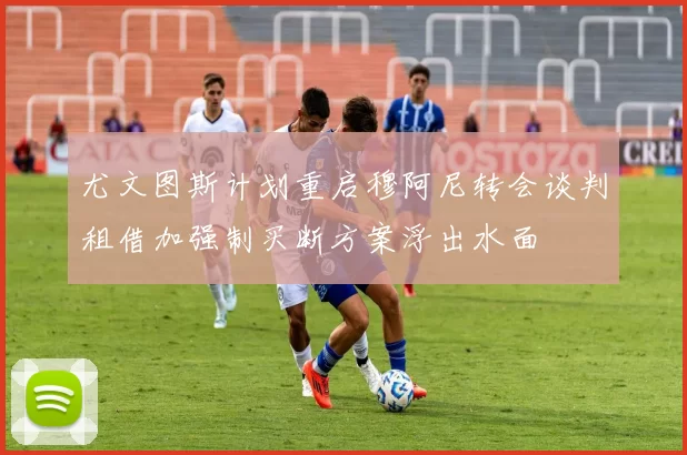 尤文图斯计划重启穆阿尼转会谈判租借加强制买断方案浮出水面