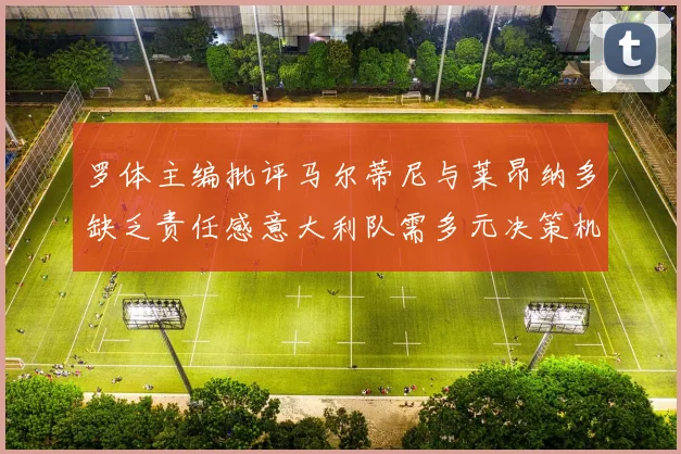 罗体主编批评马尔蒂尼与莱昂纳多缺乏责任感意大利队需多元决策机制