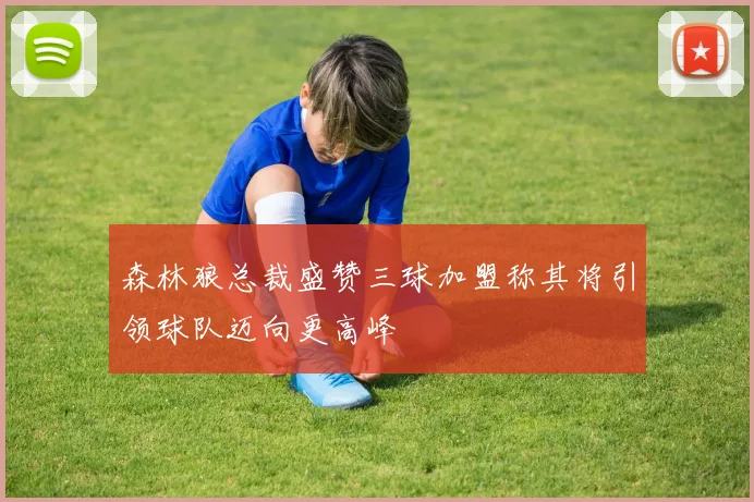 森林狼总裁盛赞三球加盟称其将引领球队迈向更高峰